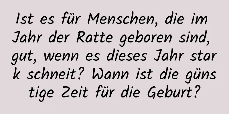 Ist es für Menschen, die im Jahr der Ratte geboren sind, gut, wenn es dieses Jahr stark schneit? Wann ist die günstige Zeit für die Geburt?