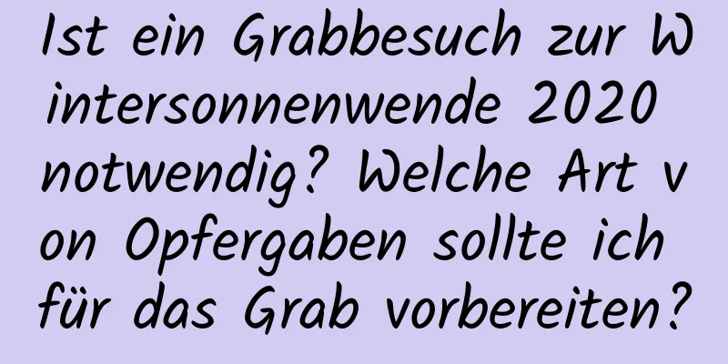 Ist ein Grabbesuch zur Wintersonnenwende 2020 notwendig? Welche Art von Opfergaben sollte ich für das Grab vorbereiten?