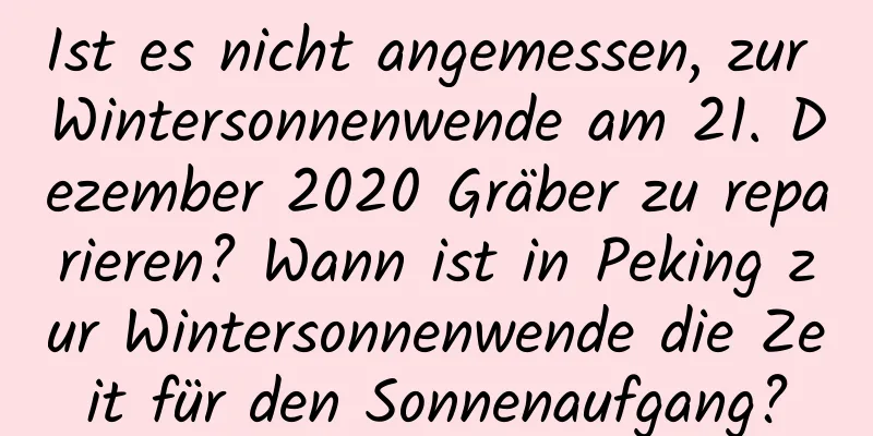 Ist es nicht angemessen, zur Wintersonnenwende am 21. Dezember 2020 Gräber zu reparieren? Wann ist in Peking zur Wintersonnenwende die Zeit für den Sonnenaufgang?