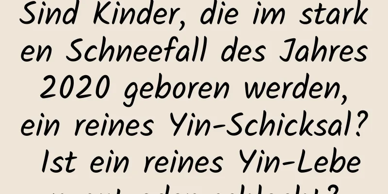 Sind Kinder, die im starken Schneefall des Jahres 2020 geboren werden, ein reines Yin-Schicksal? Ist ein reines Yin-Leben gut oder schlecht?