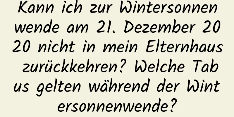 Kann ich zur Wintersonnenwende am 21. Dezember 2020 nicht in mein Elternhaus zurückkehren? Welche Tabus gelten während der Wintersonnenwende?