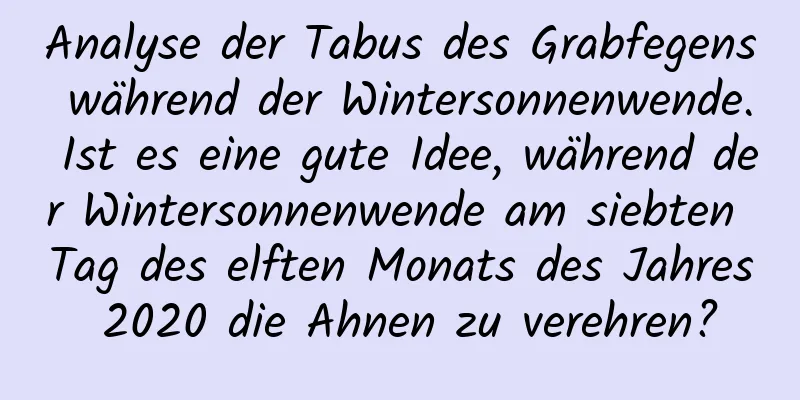 Analyse der Tabus des Grabfegens während der Wintersonnenwende. Ist es eine gute Idee, während der Wintersonnenwende am siebten Tag des elften Monats des Jahres 2020 die Ahnen zu verehren?