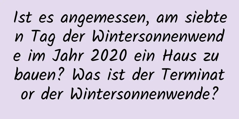 Ist es angemessen, am siebten Tag der Wintersonnenwende im Jahr 2020 ein Haus zu bauen? Was ist der Terminator der Wintersonnenwende?