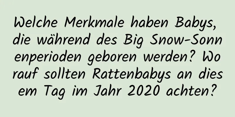 Welche Merkmale haben Babys, die während des Big Snow-Sonnenperioden geboren werden? Worauf sollten Rattenbabys an diesem Tag im Jahr 2020 achten?