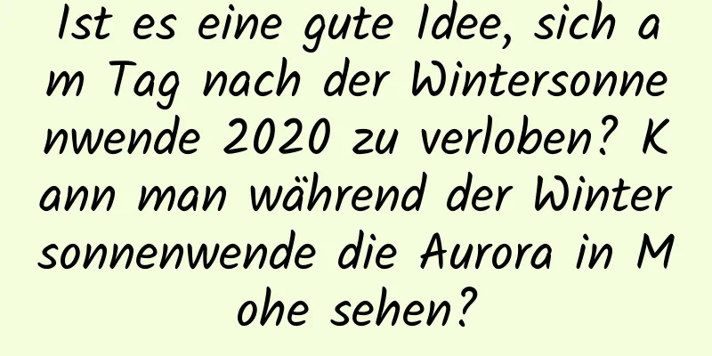 Ist es eine gute Idee, sich am Tag nach der Wintersonnenwende 2020 zu verloben? Kann man während der Wintersonnenwende die Aurora in Mohe sehen?