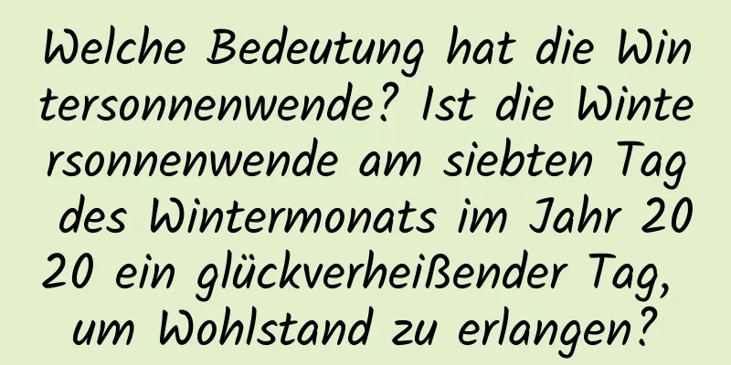 Welche Bedeutung hat die Wintersonnenwende? Ist die Wintersonnenwende am siebten Tag des Wintermonats im Jahr 2020 ein glückverheißender Tag, um Wohlstand zu erlangen?