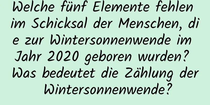 Welche fünf Elemente fehlen im Schicksal der Menschen, die zur Wintersonnenwende im Jahr 2020 geboren wurden? Was bedeutet die Zählung der Wintersonnenwende?