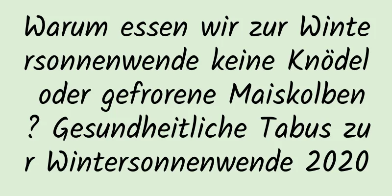 Warum essen wir zur Wintersonnenwende keine Knödel oder gefrorene Maiskolben? Gesundheitliche Tabus zur Wintersonnenwende 2020