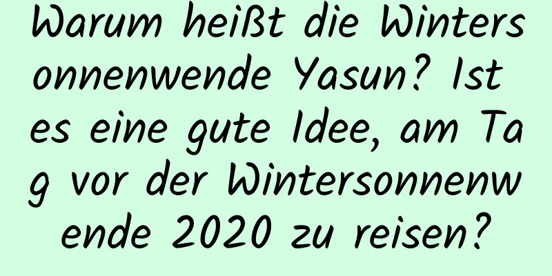 Warum heißt die Wintersonnenwende Yasun? Ist es eine gute Idee, am Tag vor der Wintersonnenwende 2020 zu reisen?