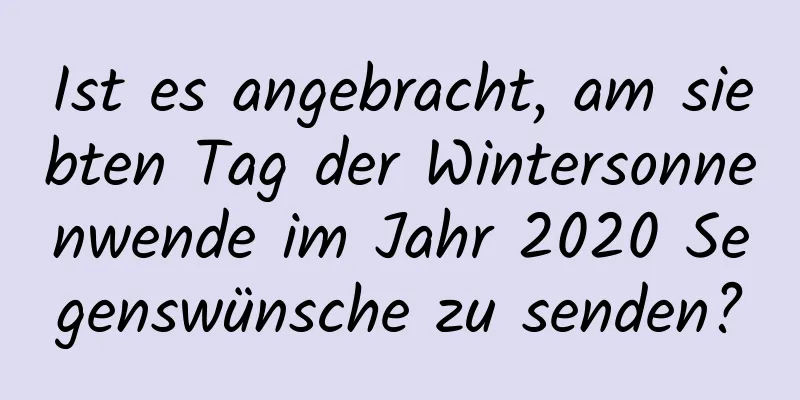 Ist es angebracht, am siebten Tag der Wintersonnenwende im Jahr 2020 Segenswünsche zu senden?