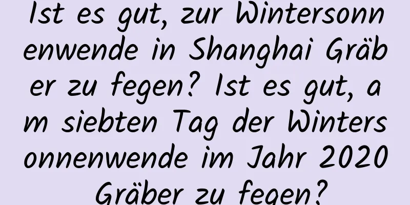 Ist es gut, zur Wintersonnenwende in Shanghai Gräber zu fegen? Ist es gut, am siebten Tag der Wintersonnenwende im Jahr 2020 Gräber zu fegen?