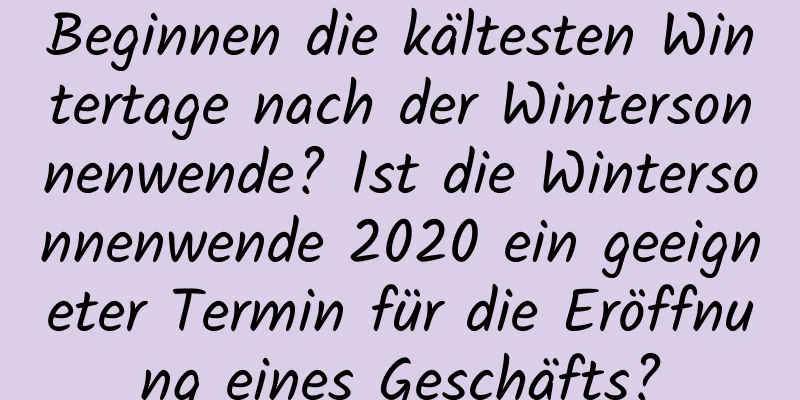 Beginnen die kältesten Wintertage nach der Wintersonnenwende? Ist die Wintersonnenwende 2020 ein geeigneter Termin für die Eröffnung eines Geschäfts?