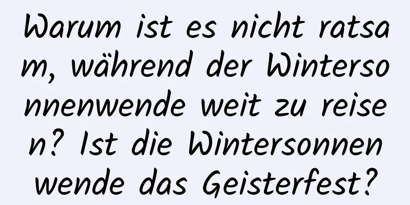 Warum ist es nicht ratsam, während der Wintersonnenwende weit zu reisen? Ist die Wintersonnenwende das Geisterfest?