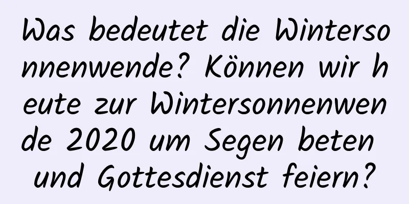 Was bedeutet die Wintersonnenwende? Können wir heute zur Wintersonnenwende 2020 um Segen beten und Gottesdienst feiern?