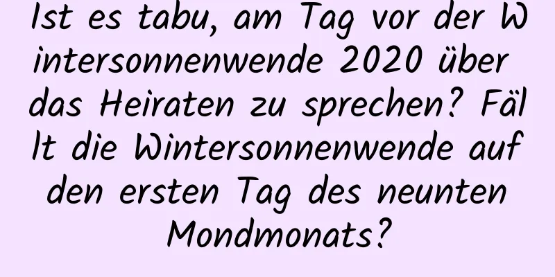 Ist es tabu, am Tag vor der Wintersonnenwende 2020 über das Heiraten zu sprechen? Fällt die Wintersonnenwende auf den ersten Tag des neunten Mondmonats?