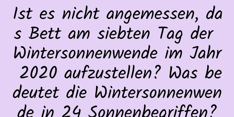 Ist es nicht angemessen, das Bett am siebten Tag der Wintersonnenwende im Jahr 2020 aufzustellen? Was bedeutet die Wintersonnenwende in 24 Sonnenbegriffen?