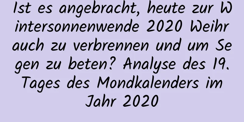 Ist es angebracht, heute zur Wintersonnenwende 2020 Weihrauch zu verbrennen und um Segen zu beten? Analyse des 19. Tages des Mondkalenders im Jahr 2020