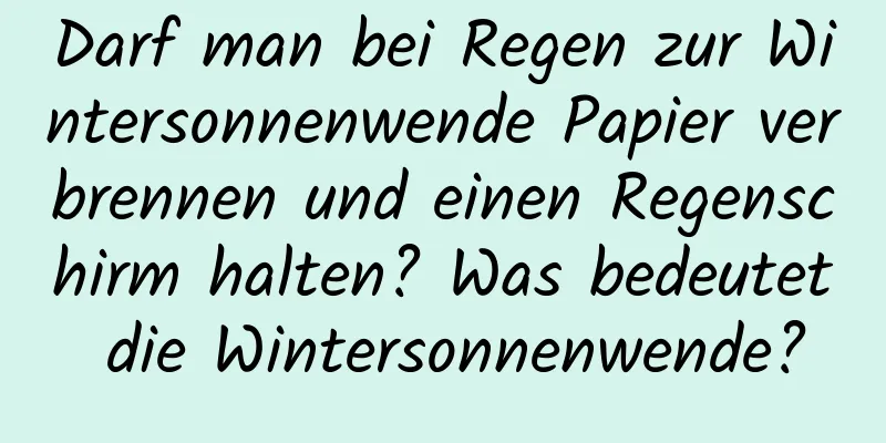 Darf man bei Regen zur Wintersonnenwende Papier verbrennen und einen Regenschirm halten? Was bedeutet die Wintersonnenwende?