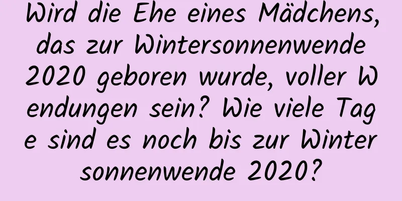 Wird die Ehe eines Mädchens, das zur Wintersonnenwende 2020 geboren wurde, voller Wendungen sein? Wie viele Tage sind es noch bis zur Wintersonnenwende 2020?