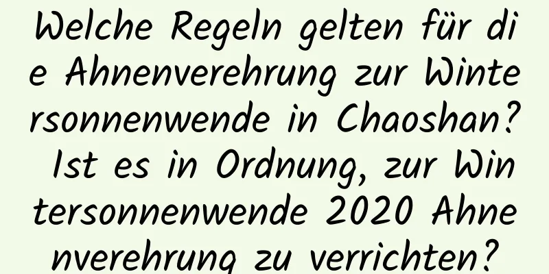 Welche Regeln gelten für die Ahnenverehrung zur Wintersonnenwende in Chaoshan? Ist es in Ordnung, zur Wintersonnenwende 2020 Ahnenverehrung zu verrichten?