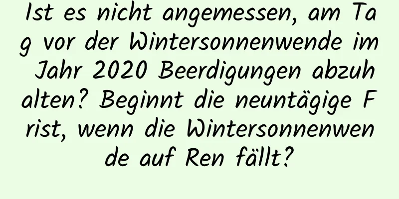 Ist es nicht angemessen, am Tag vor der Wintersonnenwende im Jahr 2020 Beerdigungen abzuhalten? Beginnt die neuntägige Frist, wenn die Wintersonnenwende auf Ren fällt?