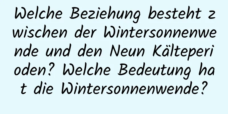 Welche Beziehung besteht zwischen der Wintersonnenwende und den Neun Kälteperioden? Welche Bedeutung hat die Wintersonnenwende?