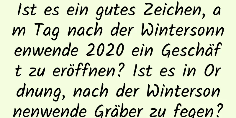 Ist es ein gutes Zeichen, am Tag nach der Wintersonnenwende 2020 ein Geschäft zu eröffnen? Ist es in Ordnung, nach der Wintersonnenwende Gräber zu fegen?