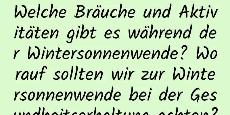 Welche Bräuche und Aktivitäten gibt es während der Wintersonnenwende? Worauf sollten wir zur Wintersonnenwende bei der Gesundheitserhaltung achten?