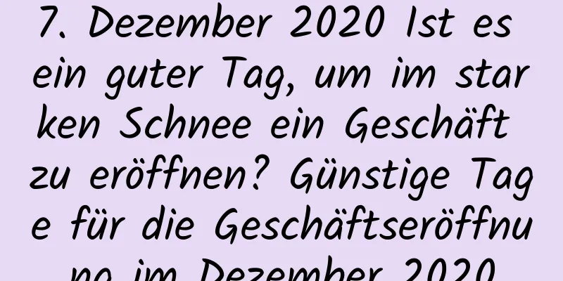 7. Dezember 2020 Ist es ein guter Tag, um im starken Schnee ein Geschäft zu eröffnen? Günstige Tage für die Geschäftseröffnung im Dezember 2020