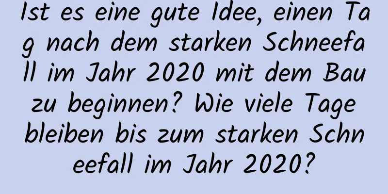 Ist es eine gute Idee, einen Tag nach dem starken Schneefall im Jahr 2020 mit dem Bau zu beginnen? Wie viele Tage bleiben bis zum starken Schneefall im Jahr 2020?