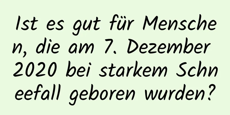 Ist es gut für Menschen, die am 7. Dezember 2020 bei starkem Schneefall geboren wurden?