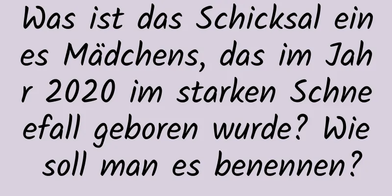 Was ist das Schicksal eines Mädchens, das im Jahr 2020 im starken Schneefall geboren wurde? Wie soll man es benennen?