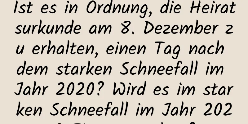 Ist es in Ordnung, die Heiratsurkunde am 8. Dezember zu erhalten, einen Tag nach dem starken Schneefall im Jahr 2020? Wird es im starken Schneefall im Jahr 2020 Eisregen geben?