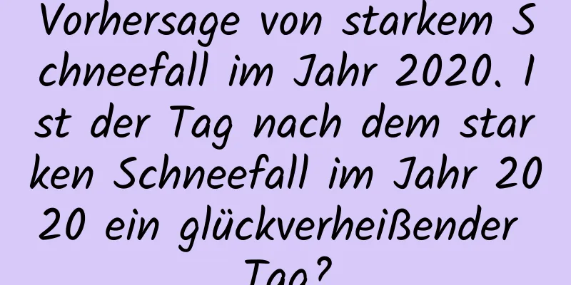 Vorhersage von starkem Schneefall im Jahr 2020. Ist der Tag nach dem starken Schneefall im Jahr 2020 ein glückverheißender Tag?