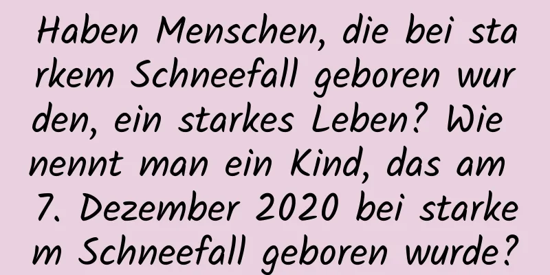 Haben Menschen, die bei starkem Schneefall geboren wurden, ein starkes Leben? Wie nennt man ein Kind, das am 7. Dezember 2020 bei starkem Schneefall geboren wurde?