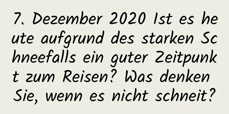 7. Dezember 2020 Ist es heute aufgrund des starken Schneefalls ein guter Zeitpunkt zum Reisen? Was denken Sie, wenn es nicht schneit?