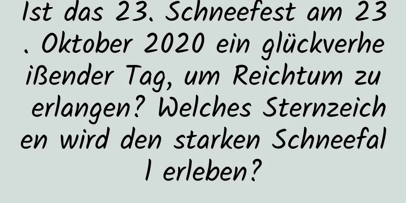 Ist das 23. Schneefest am 23. Oktober 2020 ein glückverheißender Tag, um Reichtum zu erlangen? Welches Sternzeichen wird den starken Schneefall erleben?