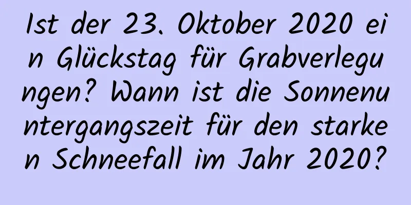 Ist der 23. Oktober 2020 ein Glückstag für Grabverlegungen? Wann ist die Sonnenuntergangszeit für den starken Schneefall im Jahr 2020?