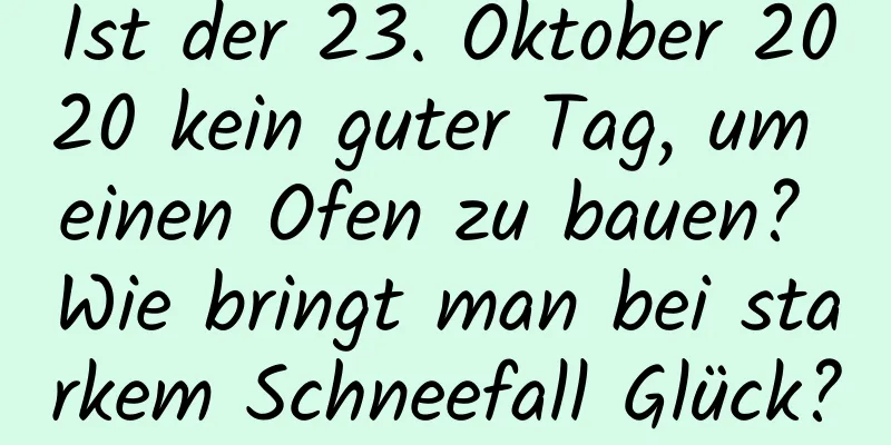 Ist der 23. Oktober 2020 kein guter Tag, um einen Ofen zu bauen? Wie bringt man bei starkem Schneefall Glück?