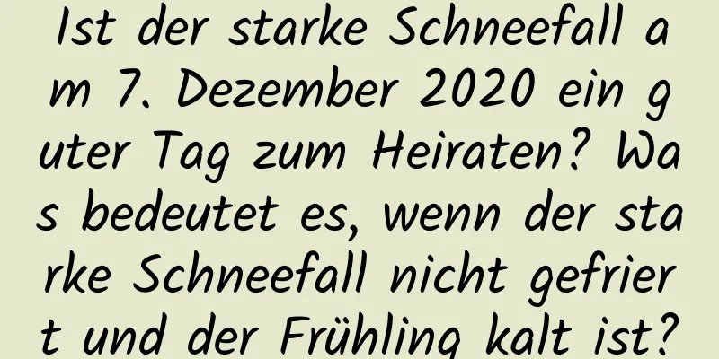 Ist der starke Schneefall am 7. Dezember 2020 ein guter Tag zum Heiraten? Was bedeutet es, wenn der starke Schneefall nicht gefriert und der Frühling kalt ist?