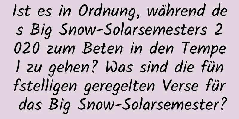 Ist es in Ordnung, während des Big Snow-Solarsemesters 2020 zum Beten in den Tempel zu gehen? Was sind die fünfstelligen geregelten Verse für das Big Snow-Solarsemester?