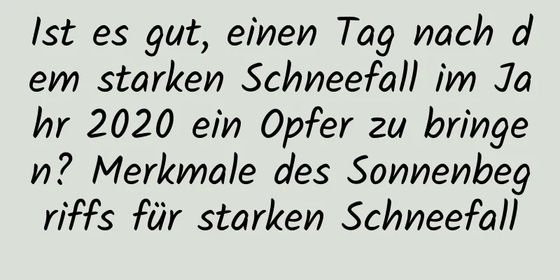 Ist es gut, einen Tag nach dem starken Schneefall im Jahr 2020 ein Opfer zu bringen? Merkmale des Sonnenbegriffs für starken Schneefall