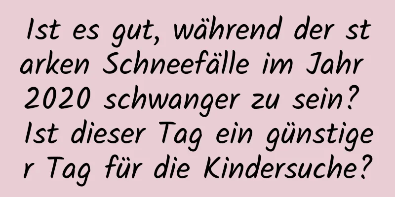 Ist es gut, während der starken Schneefälle im Jahr 2020 schwanger zu sein? Ist dieser Tag ein günstiger Tag für die Kindersuche?