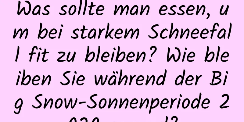 Was sollte man essen, um bei starkem Schneefall fit zu bleiben? Wie bleiben Sie während der Big Snow-Sonnenperiode 2020 gesund?