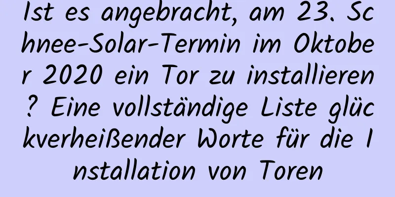 Ist es angebracht, am 23. Schnee-Solar-Termin im Oktober 2020 ein Tor zu installieren? Eine vollständige Liste glückverheißender Worte für die Installation von Toren