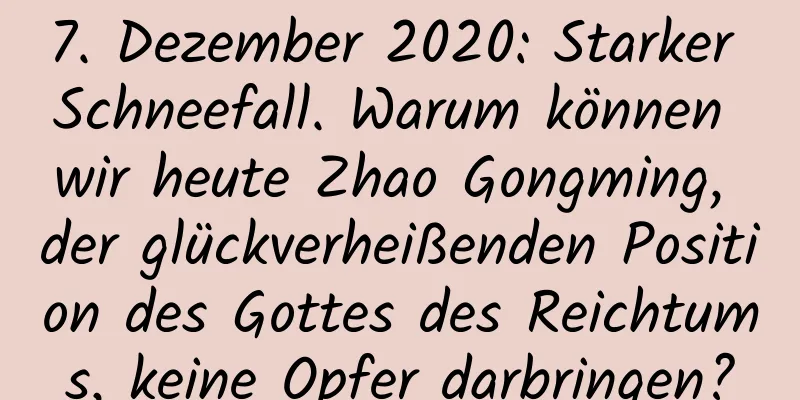 7. Dezember 2020: Starker Schneefall. Warum können wir heute Zhao Gongming, der glückverheißenden Position des Gottes des Reichtums, keine Opfer darbringen?