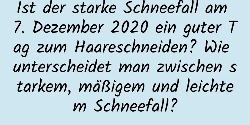 Ist der starke Schneefall am 7. Dezember 2020 ein guter Tag zum Haareschneiden? Wie unterscheidet man zwischen starkem, mäßigem und leichtem Schneefall?