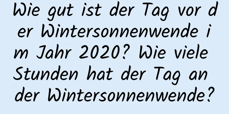 Wie gut ist der Tag vor der Wintersonnenwende im Jahr 2020? Wie viele Stunden hat der Tag an der Wintersonnenwende?