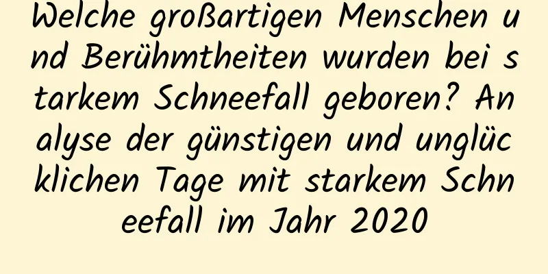 Welche großartigen Menschen und Berühmtheiten wurden bei starkem Schneefall geboren? Analyse der günstigen und unglücklichen Tage mit starkem Schneefall im Jahr 2020