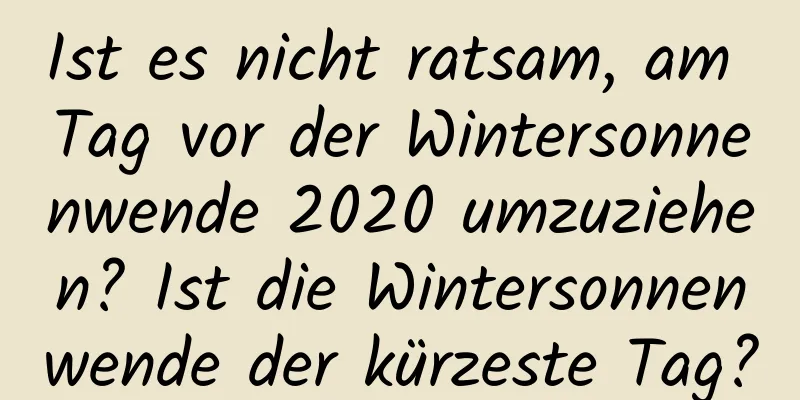 Ist es nicht ratsam, am Tag vor der Wintersonnenwende 2020 umzuziehen? Ist die Wintersonnenwende der kürzeste Tag?